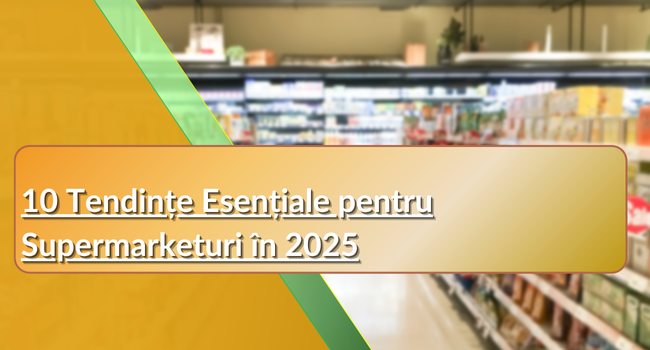 10 Tendințe Esențiale pentru Supermarketuri in 2025